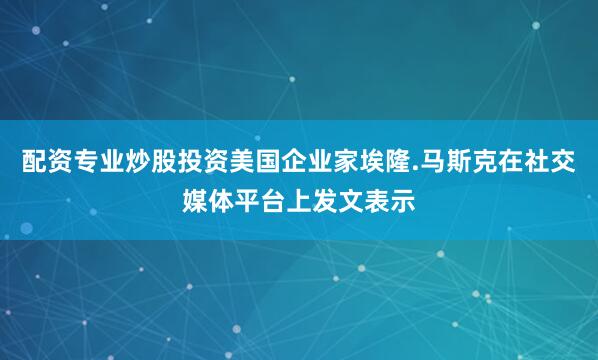配资专业炒股投资美国企业家埃隆.马斯克在社交媒体平台上发文表示
