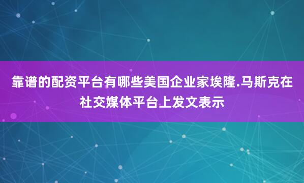靠谱的配资平台有哪些美国企业家埃隆.马斯克在社交媒体平台上发文表示