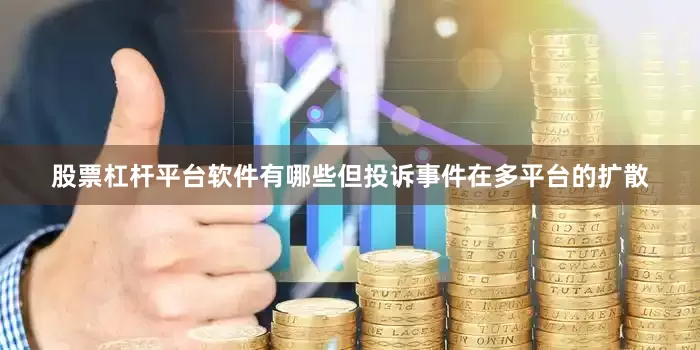 股票杠杆平台软件有哪些但投诉事件在多平台的扩散
