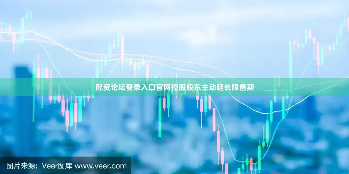 配资论坛登录入口官网控股股东主动延长限售期