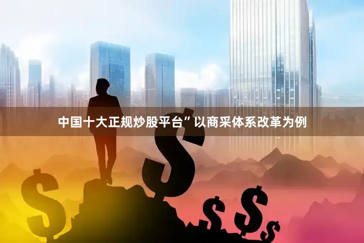 中国十大正规炒股平台”以商采体系改革为例