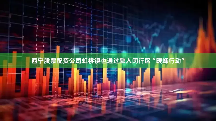西宁股票配资公司虹桥镇也通过融入闵行区“暖蜂行动”