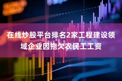 在线炒股平台排名2家工程建设领域企业因拖欠农民工工资