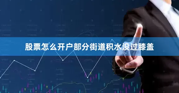 股票怎么开户部分街道积水没过膝盖