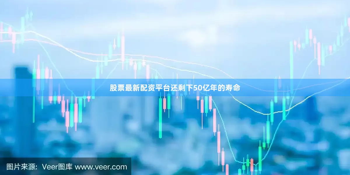 股票最新配资平台还剩下50亿年的寿命