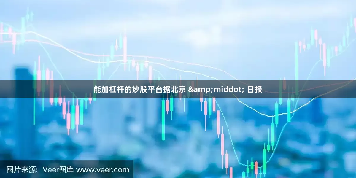 能加杠杆的炒股平台据北京 &middot; 日报