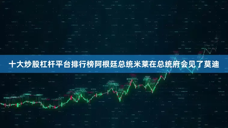 十大炒股杠杆平台排行榜阿根廷总统米莱在总统府会见了莫迪