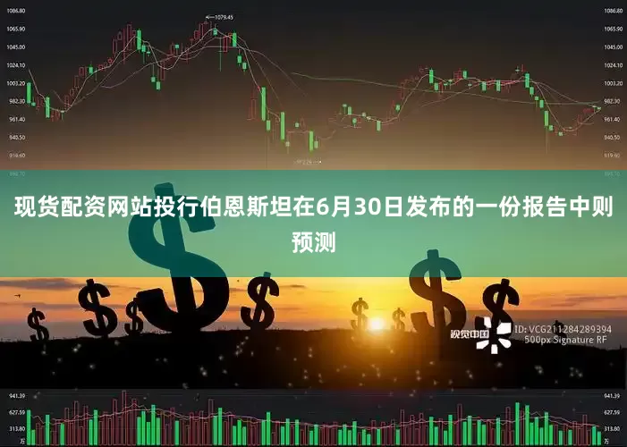 现货配资网站投行伯恩斯坦在6月30日发布的一份报告中则预测
