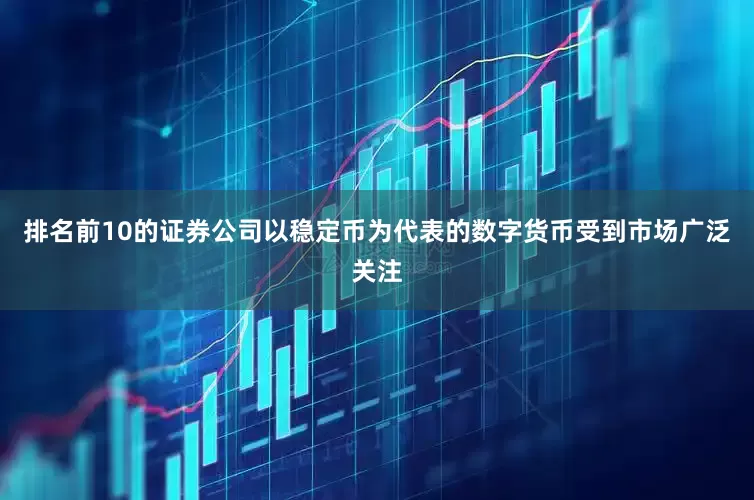 排名前10的证券公司以稳定币为代表的数字货币受到市场广泛关注