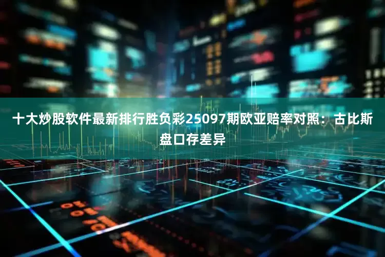 十大炒股软件最新排行胜负彩25097期欧亚赔率对照：古比斯盘口存差异