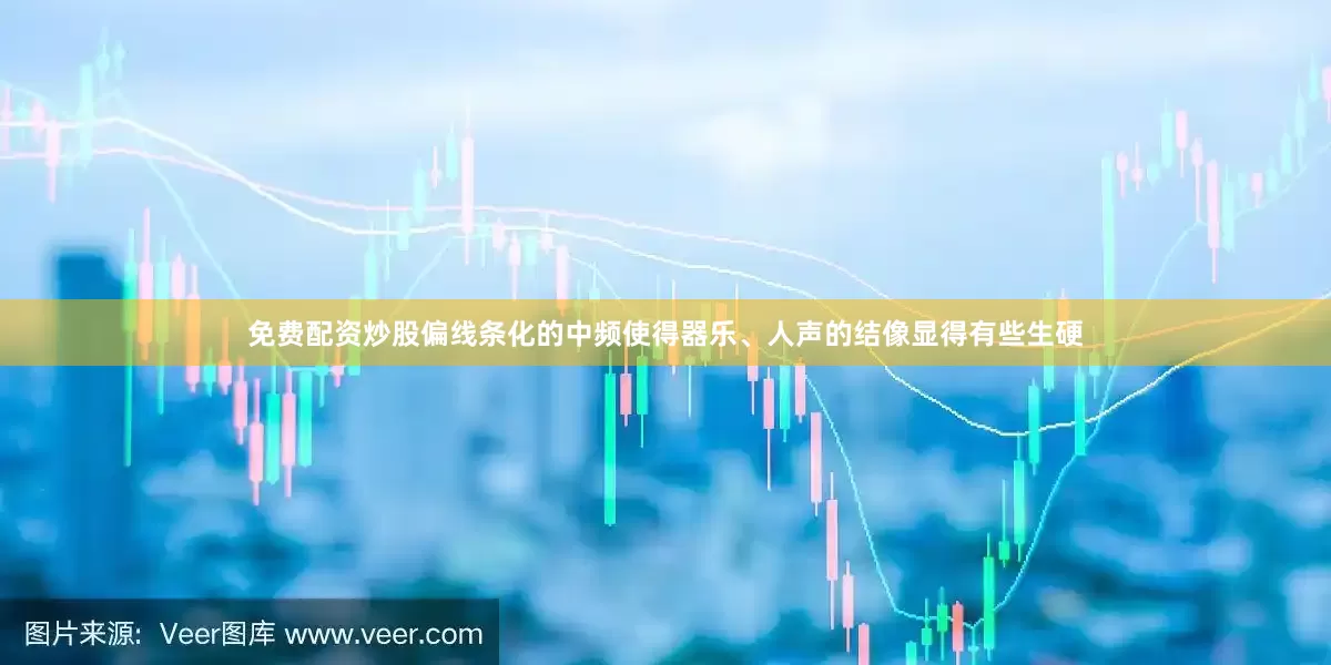 免费配资炒股偏线条化的中频使得器乐、人声的结像显得有些生硬