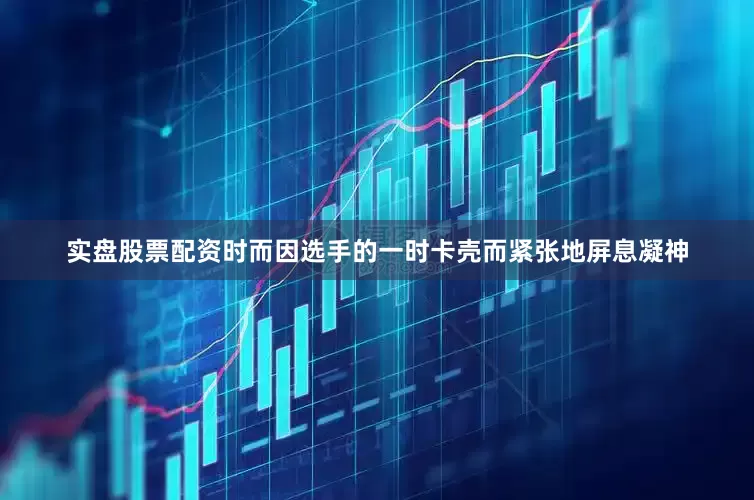 实盘股票配资时而因选手的一时卡壳而紧张地屏息凝神