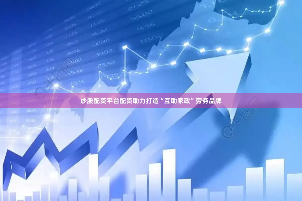 炒股配资平台配资助力打造“互助家政”劳务品牌