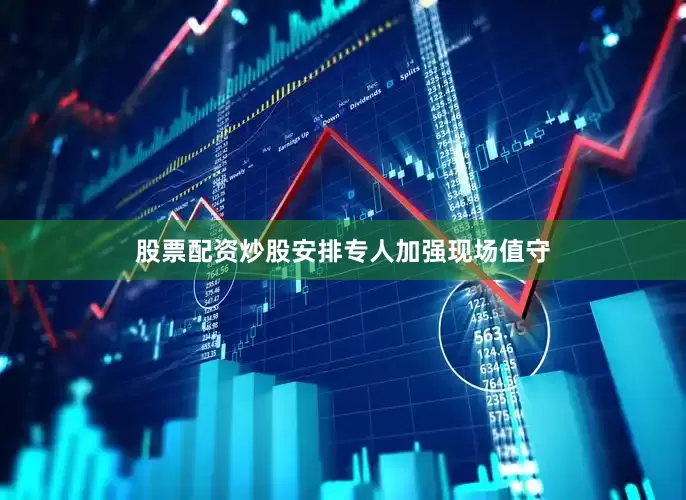股票配资炒股安排专人加强现场值守