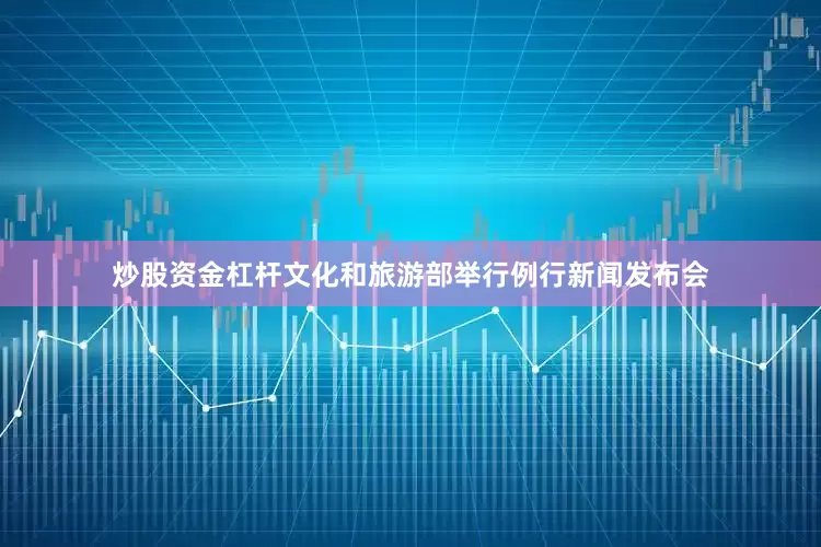 炒股资金杠杆文化和旅游部举行例行新闻发布会