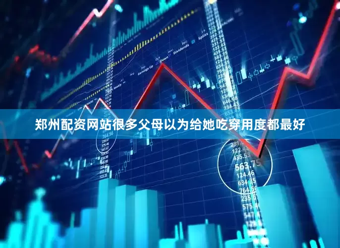 郑州配资网站很多父母以为给她吃穿用度都最好