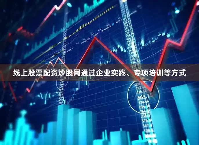 线上股票配资炒股网通过企业实践、专项培训等方式