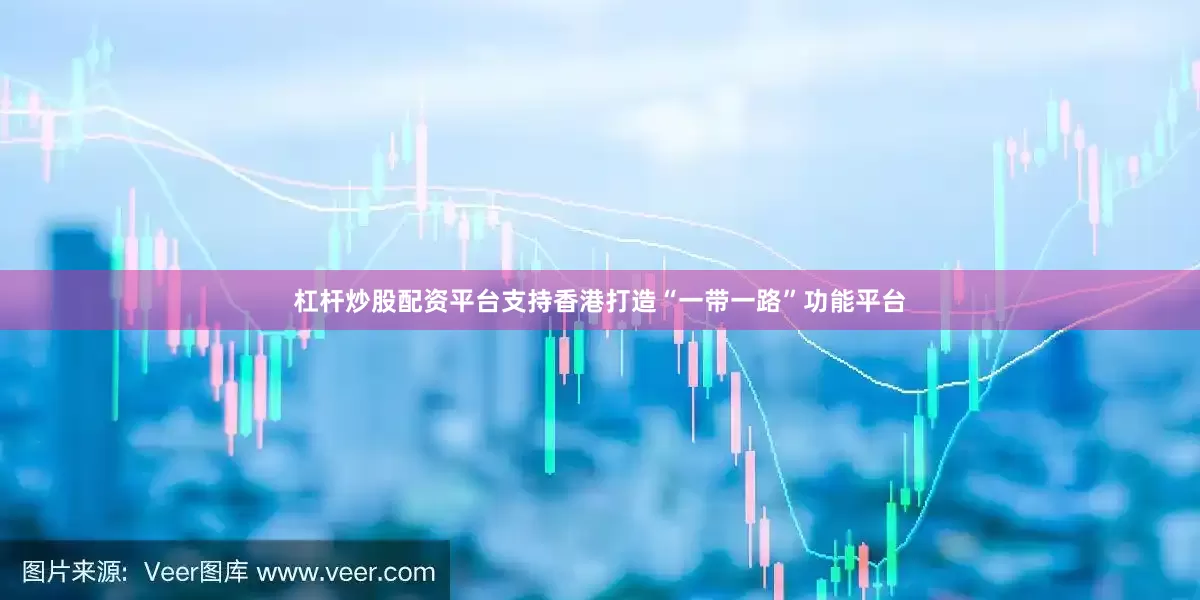 杠杆炒股配资平台支持香港打造“一带一路”功能平台