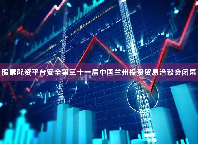 股票配资平台安全第三十一届中国兰州投资贸易洽谈会闭幕