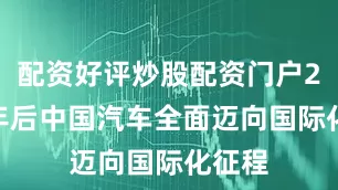 配资好评炒股配资门户2028年后中国汽车全面迈向国际化征程