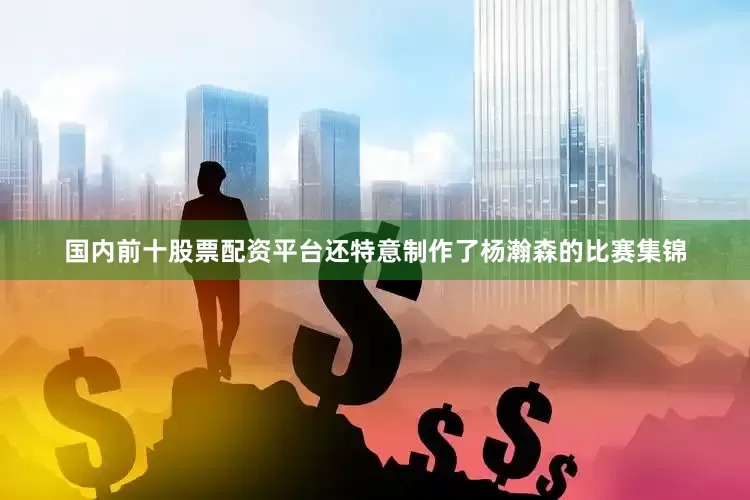 国内前十股票配资平台还特意制作了杨瀚森的比赛集锦