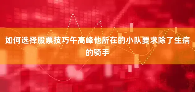 如何选择股票技巧午高峰他所在的小队要求除了生病的骑手