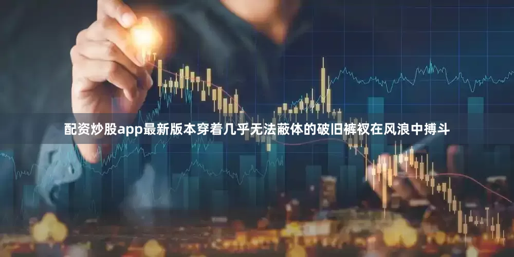 配资炒股app最新版本穿着几乎无法蔽体的破旧裤衩在风浪中搏斗