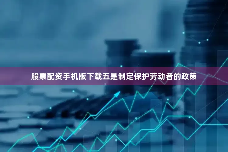 股票配资手机版下载五是制定保护劳动者的政策