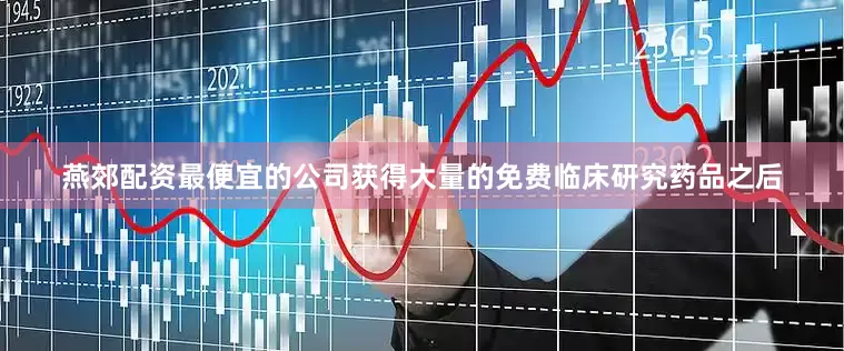 燕郊配资最便宜的公司获得大量的免费临床研究药品之后