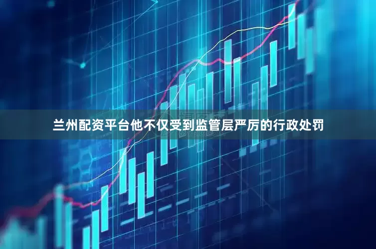 兰州配资平台他不仅受到监管层严厉的行政处罚