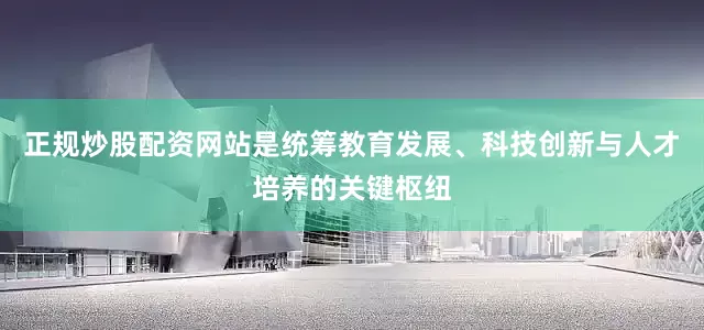 正规炒股配资网站是统筹教育发展、科技创新与人才培养的关键枢纽