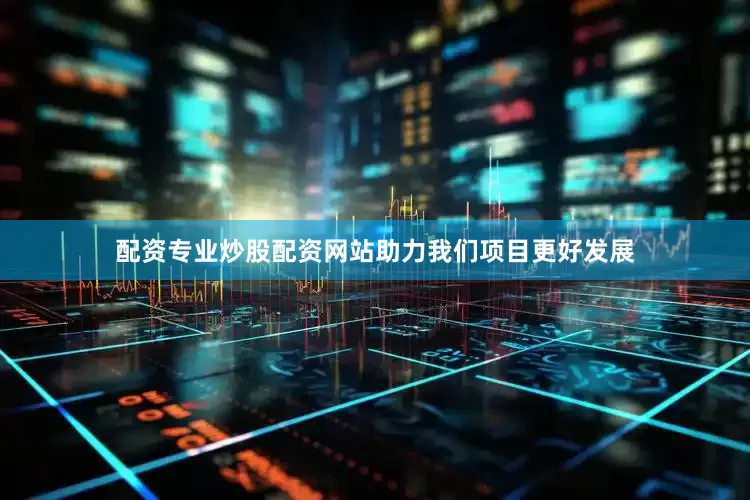 配资专业炒股配资网站助力我们项目更好发展