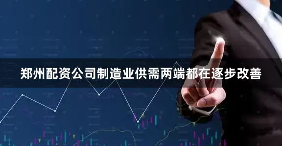 郑州配资公司制造业供需两端都在逐步改善