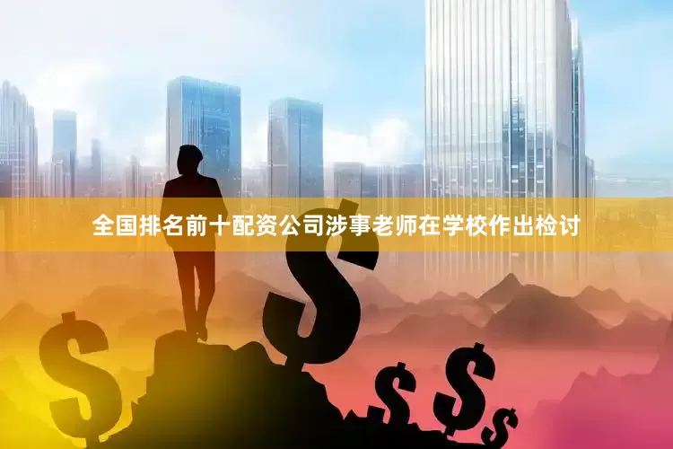 全国排名前十配资公司涉事老师在学校作出检讨