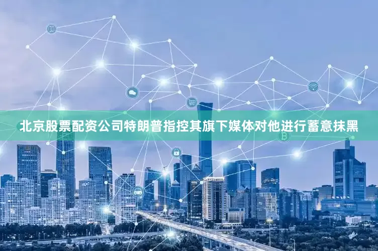 北京股票配资公司特朗普指控其旗下媒体对他进行蓄意抹黑
