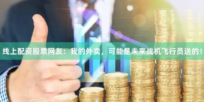 线上配资股票网友：我的外卖，可能是未来战机飞行员送的！