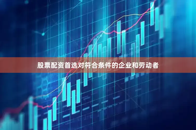 股票配资首选对符合条件的企业和劳动者