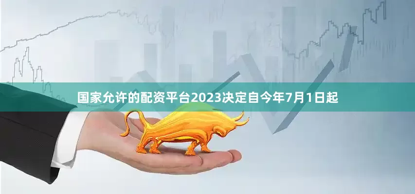 国家允许的配资平台2023决定自今年7月1日起