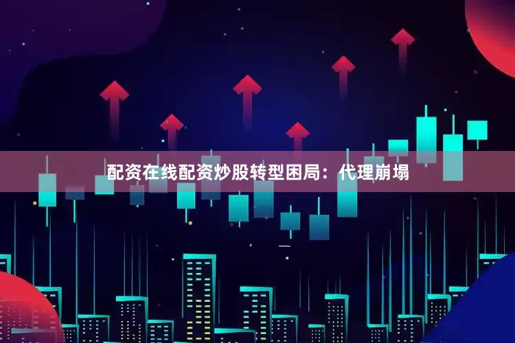 配资在线配资炒股　　转型困局：代理崩塌