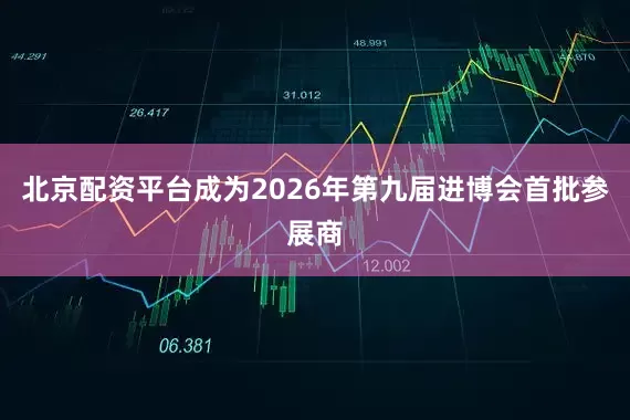 北京配资平台成为2026年第九届进博会首批参展商