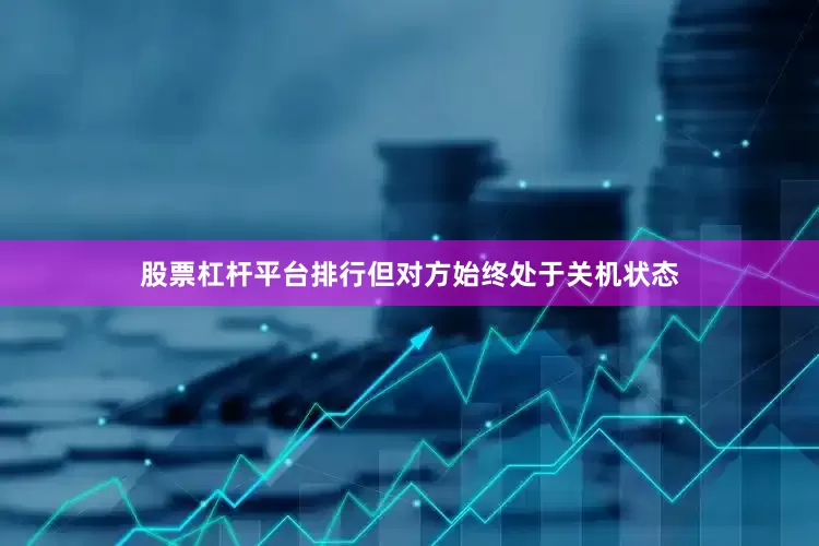 股票杠杆平台排行但对方始终处于关机状态