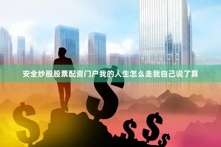 安全炒股股票配资门户我的人生怎么走我自己说了算