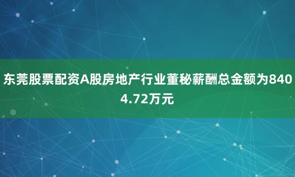 东莞股票配资A股房地产行业董秘薪酬总金额为8404.72万元