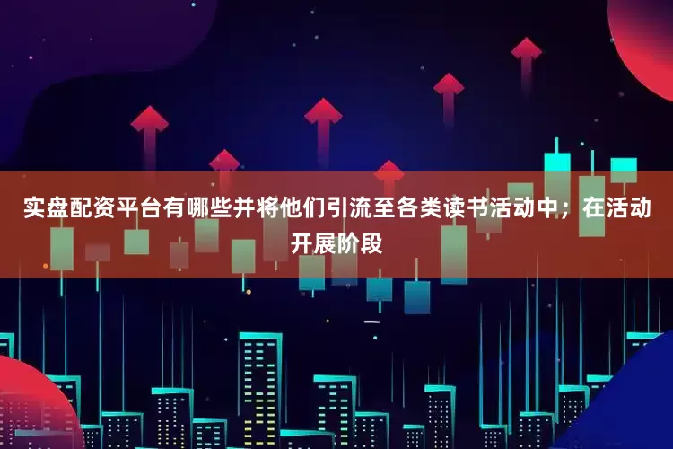 实盘配资平台有哪些并将他们引流至各类读书活动中；在活动开展阶段