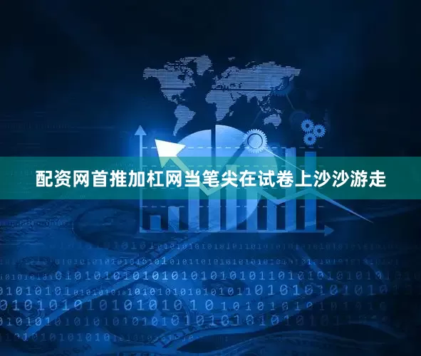 配资网首推加杠网当笔尖在试卷上沙沙游走