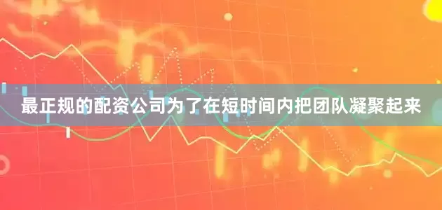 最正规的配资公司为了在短时间内把团队凝聚起来
