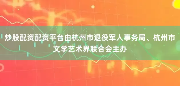 炒股配资配资平台由杭州市退役军人事务局、杭州市文学艺术界联合会主办