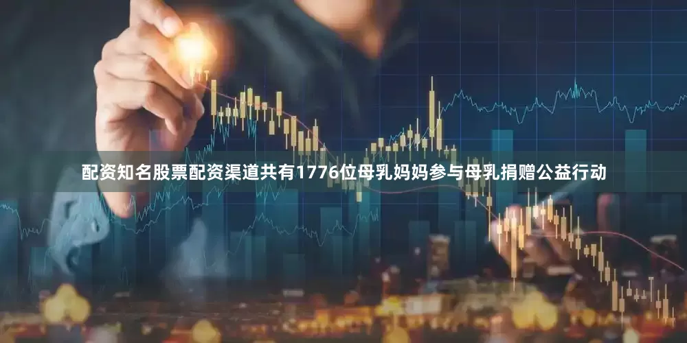 配资知名股票配资渠道共有1776位母乳妈妈参与母乳捐赠公益行动