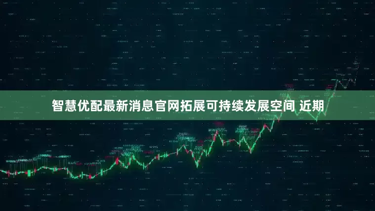 智慧优配最新消息官网拓展可持续发展空间 近期