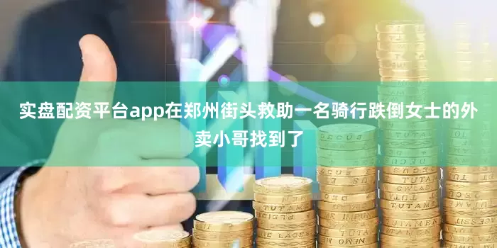 实盘配资平台app在郑州街头救助一名骑行跌倒女士的外卖小哥找到了